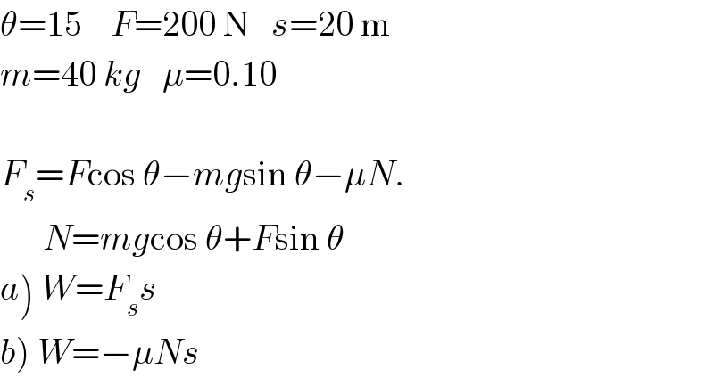 θ=15    F=200 N   s=20 m  m=40 kg   μ=0.10    F_s =Fcos θ−mgsin θ−μN.        N=mgcos θ+Fsin θ  a) W=F_s s  b) W=−μNs  