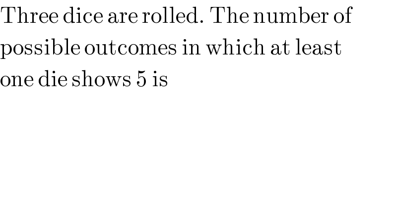Three dice are rolled. The number of  possible outcomes in which at least  one die shows 5 is  