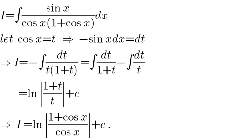 I=∫((sin x)/(cos x(1+cos x)))dx  let  cos x=t   ⇒  −sin xdx=dt  ⇒ I=−∫(dt/(t(1+t))) =∫(dt/(1+t))−∫(dt/t)          =ln ∣((1+t)/t)∣+c  ⇒  I =ln ∣((1+cos x)/(cos x))∣+c .  