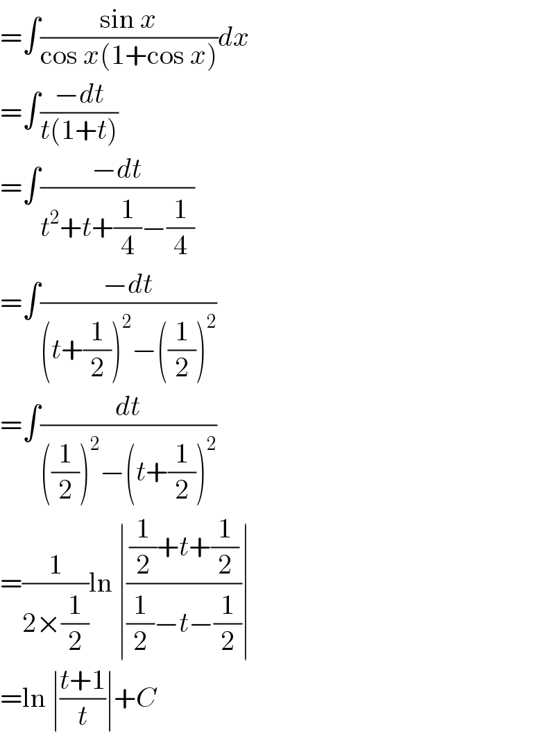 =∫((sin x)/(cos x(1+cos x)))dx  =∫((−dt)/(t(1+t)))  =∫((−dt)/(t^2 +t+(1/4)−(1/4)))  =∫((−dt)/((t+(1/2))^2 −((1/2))^2 ))  =∫(dt/(((1/2))^2 −(t+(1/2))^2 ))  =(1/(2×(1/2)))ln ∣(((1/2)+t+(1/2))/((1/2)−t−(1/2)))∣  =ln ∣((t+1)/t)∣+C  