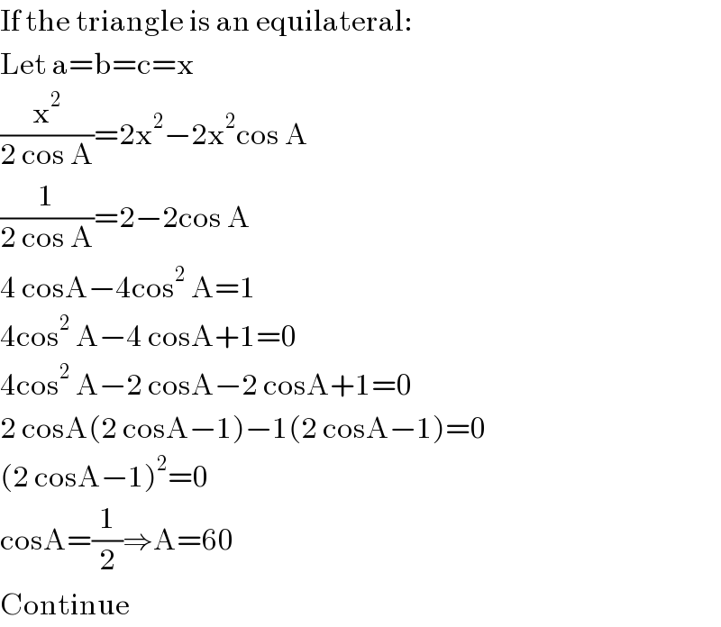 If the triangle is an equilateral:  Let a=b=c=x  (x^2 /(2 cos A))=2x^2 −2x^2 cos A  (1/(2 cos A))=2−2cos A  4 cosA−4cos^2  A=1  4cos^2  A−4 cosA+1=0  4cos^2  A−2 cosA−2 cosA+1=0  2 cosA(2 cosA−1)−1(2 cosA−1)=0  (2 cosA−1)^2 =0  cosA=(1/2)⇒A=60  Continue  