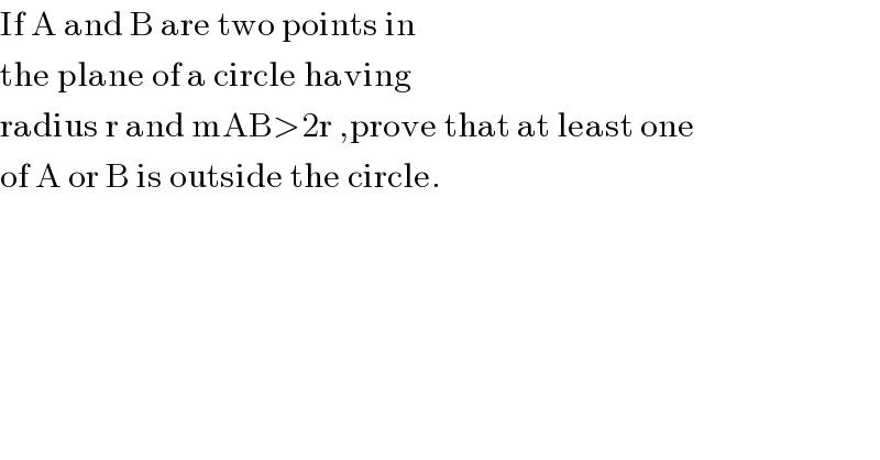 If A and B are two points in  the plane of a circle having  radius r and mAB>2r ,prove that at least one  of A or B is outside the circle.  