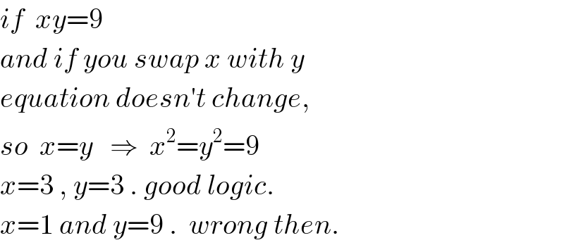 if  xy=9  and if you swap x with y  equation doesn′t change,  so  x=y   ⇒  x^2 =y^2 =9  x=3 , y=3 . good logic.  x=1 and y=9 .  wrong then.  