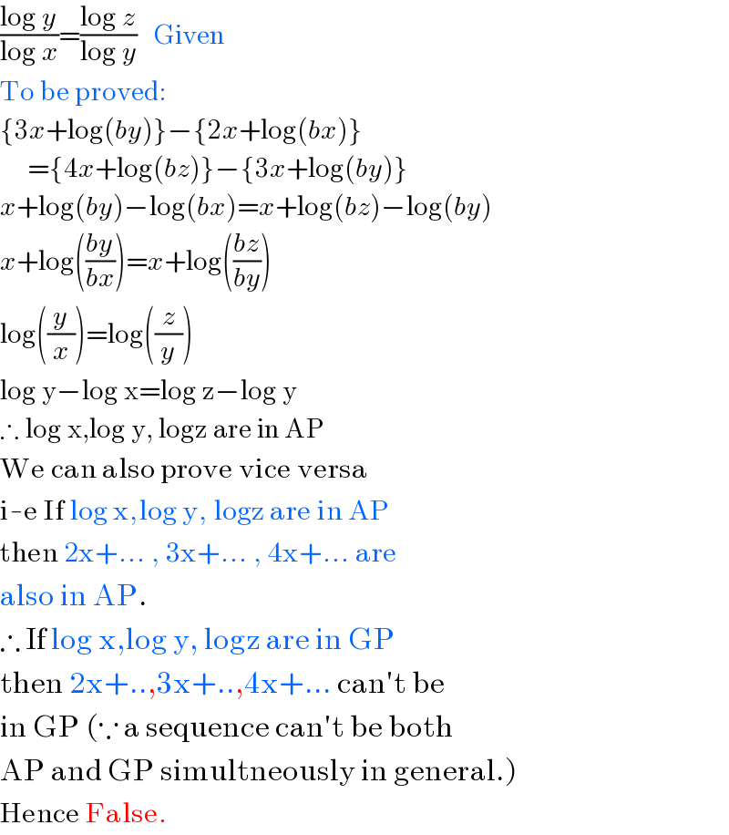 ((log y)/(log x))=((log z)/(log y))   Given  To be proved:  {3x+log(by)}−{2x+log(bx)}       ={4x+log(bz)}−{3x+log(by)}  x+log(by)−log(bx)=x+log(bz)−log(by)  x+log(((by)/(bx)))=x+log(((bz)/(by)))  log((y/x))=log((z/y))  log y−log x=log z−log y    ∴ log x,log y, logz are in AP  We can also prove vice versa  i-e If log x,log y, logz are in AP  then 2x+... , 3x+... , 4x+... are   also in AP.  ∴ If log x,log y, logz are in GP  then 2x+..,3x+..,4x+... can′t be  in GP (∵ a sequence can′t be both  AP and GP simultneously in general.)  Hence False.  