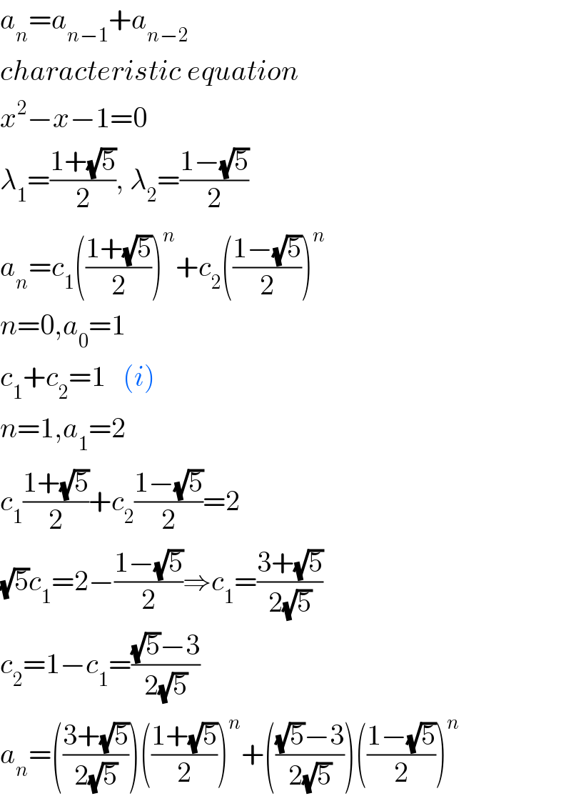 a_n =a_(n−1) +a_(n−2)   characteristic equation  x^2 −x−1=0  λ_1 =((1+(√5))/2), λ_2 =((1−(√5))/2)  a_n =c_1 (((1+(√5))/2))^n +c_2 (((1−(√5))/2))^n   n=0,a_0 =1  c_1 +c_2 =1   (i)  n=1,a_1 =2  c_1 ((1+(√5))/2)+c_2 ((1−(√5))/2)=2  (√5)c_1 =2−((1−(√5))/2)⇒c_1 =((3+(√5))/(2(√5)))  c_2 =1−c_1 =(((√5)−3)/(2(√5)))  a_n =(((3+(√5))/(2(√5))))(((1+(√5))/2))^n +((((√5)−3)/(2(√5))))(((1−(√5))/2))^n   