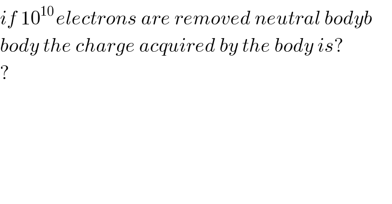 if 10^(10 ) electrons are removed neutral bodyb  body the charge acquired by the body is?  ?    