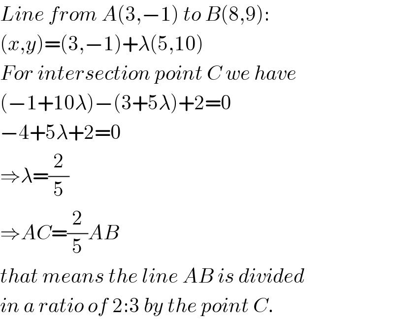 Line from A(3,−1) to B(8,9):  (x,y)=(3,−1)+λ(5,10)  For intersection point C we have  (−1+10λ)−(3+5λ)+2=0  −4+5λ+2=0  ⇒λ=(2/5)  ⇒AC=(2/5)AB  that means the line AB is divided  in a ratio of 2:3 by the point C.  