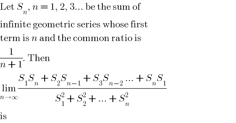 Let S_n , n = 1, 2, 3... be the sum of  infinite geometric series whose first  term is n and the common ratio is  (1/(n + 1)). Then  lim_(n→∞) ((S_1 S_n  + S_2 S_(n−1)  + S_3 S_(n−2)  ... + S_n S_1 )/(S_1 ^2  + S_2 ^2  + ... + S_n ^2 ))  is  