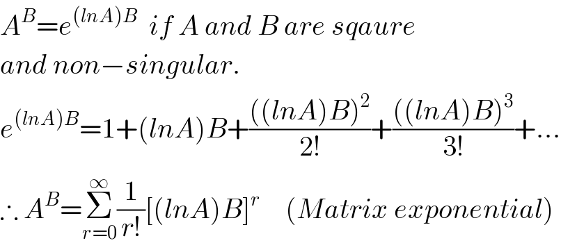 A^B =e^((lnA)B)   if A and B are sqaure  and non−singular.  e^((lnA)B) =1+(lnA)B+((((lnA)B)^2 )/(2!))+((((lnA)B)^3 )/(3!))+...  ∴ A^B =Σ_(r=0) ^∞ (1/(r!))[(lnA)B]^(r )     (Matrix exponential)  