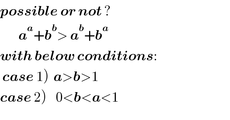 possible or not ?          a^a +b^b > a^b +b^a   with below conditions:   case 1)  a>b>1  case 2)    0<b<a<1  