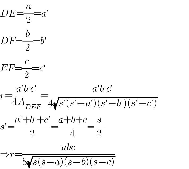 DE=(a/2)=a′  DF=(b/2)=b′  EF=(c/2)=c′  r=((a′b′c′)/(4A_(DEF) ))=((a′b′c′)/(4(√(s′(s′−a′)(s′−b′)(s′−c′)))))  s′=((a′+b′+c′)/2)=((a+b+c)/4)=(s/2)  ⇒r=((abc)/(8(√(s(s−a)(s−b)(s−c)))))  