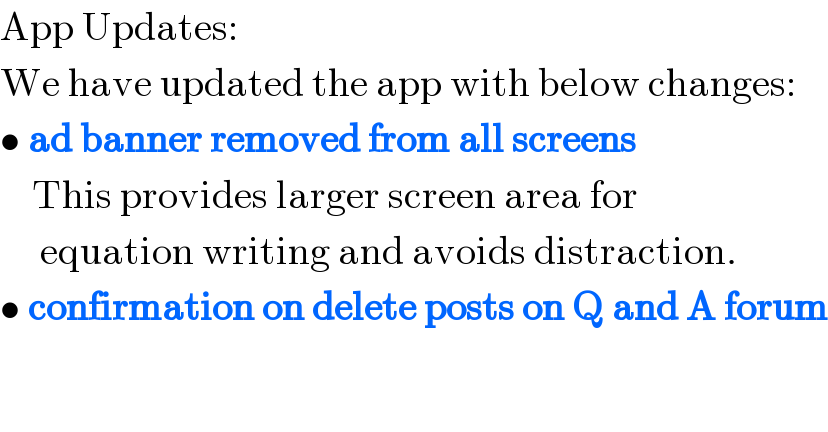App Updates:  We have updated the app with below changes:  • ad banner removed from all screens      This provides larger screen area for       equation writing and avoids distraction.  • confirmation on delete posts on Q and A forum  