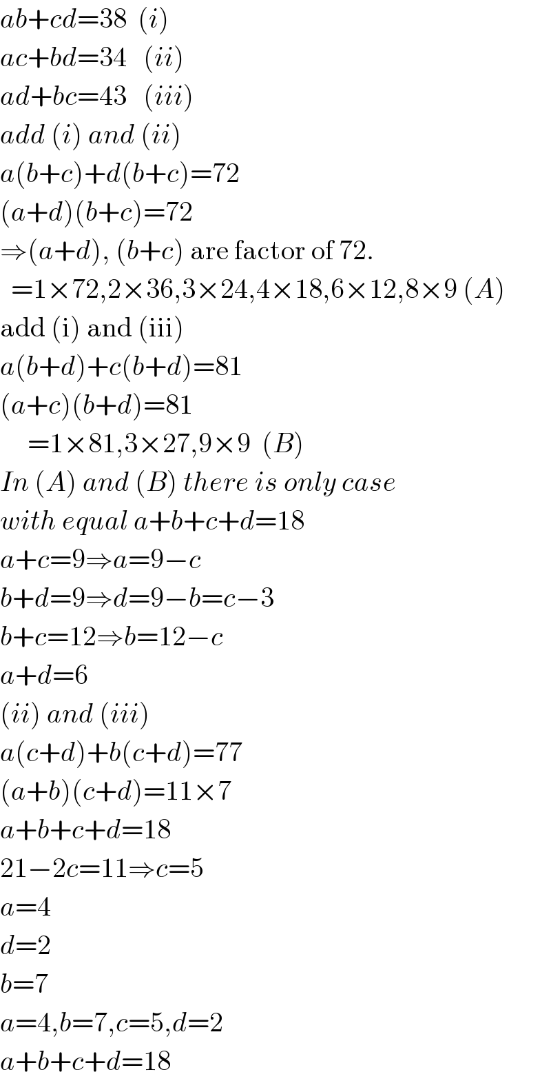 ab+cd=38  (i)  ac+bd=34   (ii)  ad+bc=43   (iii)  add (i) and (ii)  a(b+c)+d(b+c)=72  (a+d)(b+c)=72  ⇒(a+d), (b+c) are factor of 72.    =1×72,2×36,3×24,4×18,6×12,8×9 (A)  add (i) and (iii)  a(b+d)+c(b+d)=81  (a+c)(b+d)=81       =1×81,3×27,9×9  (B)  In (A) and (B) there is only case  with equal a+b+c+d=18  a+c=9⇒a=9−c  b+d=9⇒d=9−b=c−3  b+c=12⇒b=12−c  a+d=6  (ii) and (iii)  a(c+d)+b(c+d)=77  (a+b)(c+d)=11×7  a+b+c+d=18  21−2c=11⇒c=5  a=4  d=2  b=7  a=4,b=7,c=5,d=2  a+b+c+d=18  