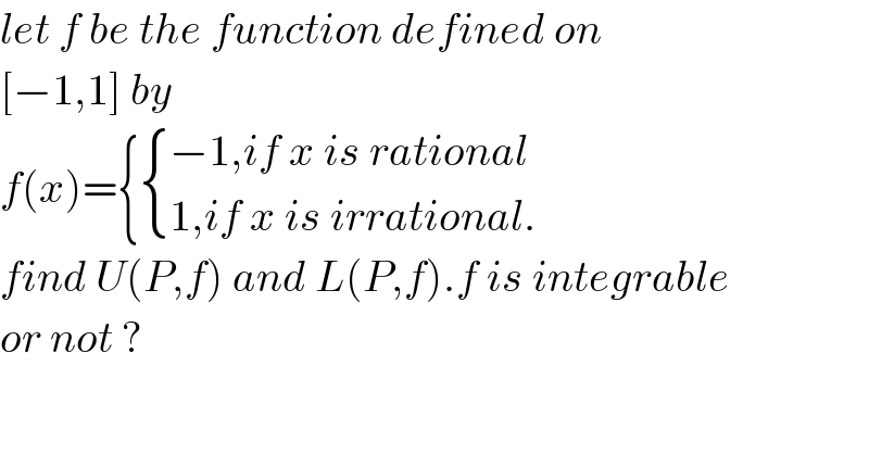 let f be the function defined on  [−1,1] by  f(x)={ { ((−1,if x is rational)),((1,if x is irrational.)) :}  find U(P,f) and L(P,f).f is integrable  or not ?  