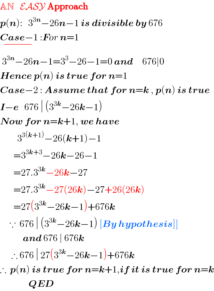 AN   EASY Approach  p(n):   3^(3n) −26n−1 is divisible by 676  Case−1_(−)  :For n=1   3^(3n) −26n−1=3^3 −26−1=0 and     676∣0  Hence p(n) is true for n=1  Case−2 : Assume that for n=k , p(n) is true  I−e   676 ∣ (3^(3k) −26k−1)  Now for n=k+1, we have           3^(3(k+1)) −26(k+1)−1         =3^(3k+3) −26k−26−1         =27.3^(3k) −26k−27         =27.3^(3k) −27(26k)−27+26(26k)         =27(3^(3k) −26k−1)+676k       ∵  676 ∣ (3^(3k) −26k−1) [By hypothesis]]              and 676 ∣ 676k        ∴ 676 ∣ 27(3^(3k) −26k−1)+676k  ∴  p(n) is true for n=k+1,if it is true for n=k                 QED  