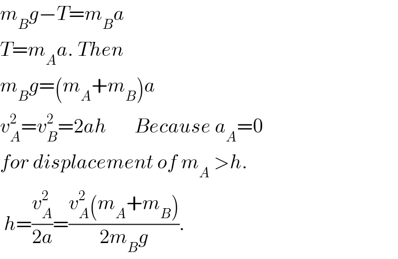 m_B g−T=m_B a  T=m_A a. Then  m_B g=(m_A +m_B )a  v_A ^2 =v_B ^2 =2ah       Because a_A =0  for displacement of m_A  >h.    h=(v_A ^2 /(2a))=((v_A ^2 (m_A +m_B ))/(2m_B g)).  