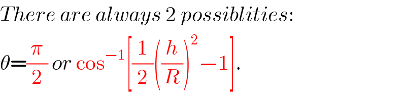 There are always 2 possiblities:  θ=(π/2) or cos^(−1) [(1/2)((h/R))^2 −1].  