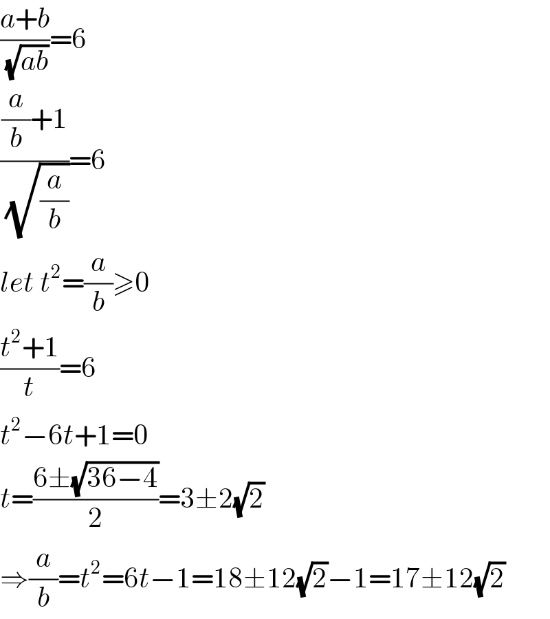 ((a+b)/(√(ab)))=6  (((a/b)+1)/(√(a/b)))=6  let t^2 =(a/b)≥0  ((t^2 +1)/t)=6  t^2 −6t+1=0  t=((6±(√(36−4)))/2)=3±2(√2)  ⇒(a/b)=t^2 =6t−1=18±12(√2)−1=17±12(√2)  