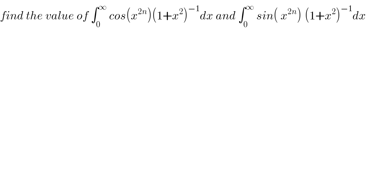 find the value of ∫_0 ^∞  cos(x^(2n) )(1+x^2 )^(−1) dx and ∫_0 ^∞  sin( x^(2n) )^ (1+x^2 )^(−1) dx  