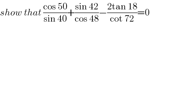 show that ((cos 50)/(sin 40))+((sin 42)/(cos 48))−((2tan 18)/(cot 72))=0  