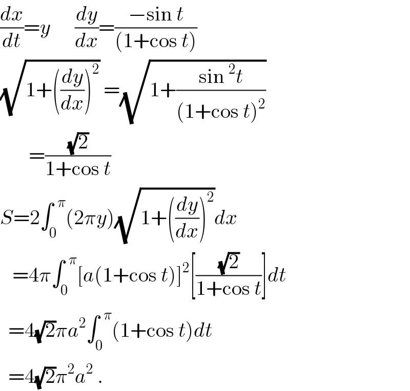 (dx/dt)=y      (dy/dx)=((−sin t)/((1+cos t)))  (√(1+((dy/dx))^2 )) =(√(1+((sin^2 t)/((1+cos t)^2 ))))          =((√2)/(1+cos t))  S=2∫_0 ^(  π) (2πy)(√(1+((dy/dx))^2 ))dx     =4π∫_0 ^(  π) [a(1+cos t)]^2 [((√2)/(1+cos t))]dt    =4(√2)πa^2 ∫_0 ^(  π) (1+cos t)dt    =4(√2)π^2 a^2  .  