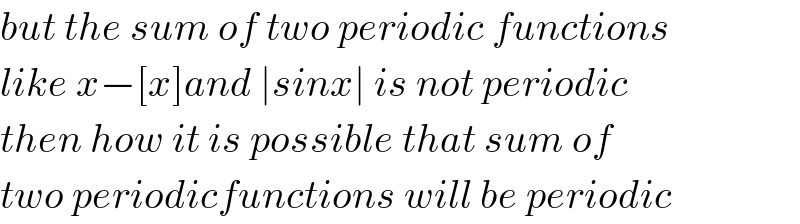 but the sum of two periodic functions   like x−[x]and ∣sinx∣ is not periodic  then how it is possible that sum of   two periodicfunctions will be periodic  