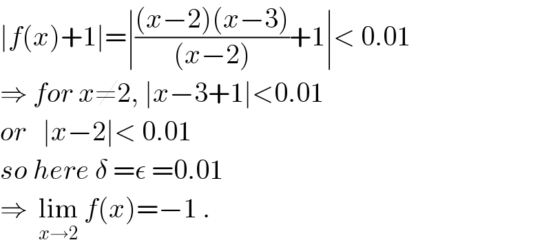 ∣f(x)+1∣=∣(((x−2)(x−3))/((x−2)))+1∣< 0.01  ⇒ for x≠2, ∣x−3+1∣<0.01  or   ∣x−2∣< 0.01  so here δ =ε =0.01  ⇒  lim_(x→2)  f(x)=−1 .  