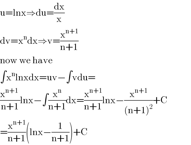 u=lnx⇒du=(dx/x)  dv=x^n dx⇒v=(x^(n+1) /(n+1))  now we have  ∫x^n lnxdx=uv−∫vdu=  ((x^(n+1)  )/(n+1))lnx−∫(x^n /(n+1))dx=(x^(n+1) /(n+1))lnx−(x^(n+1) /((n+1)^2 ))+C  =(x^(n+1) /(n+1))(lnx−(1/(n+1)))+C  
