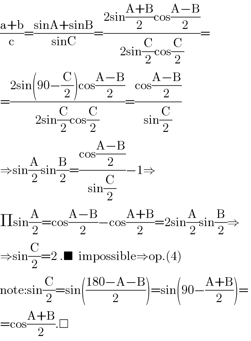 ((a+b)/c)=((sinA+sinB)/(sinC))=((2sin((A+B)/2)cos((A−B)/2))/(2sin(C/2)cos(C/2)))=  =((2sin(90−(C/2))cos((A−B)/2))/(2sin(C/2)cos(C/2)))=((cos((A−B)/2))/(sin(C/2)))  ⇒sin(A/2)sin(B/2)=((cos((A−B)/2))/(sin(C/2)))−1⇒  Πsin(A/2)=cos((A−B)/2)−cos((A+B)/2)=2sin(A/2)sin(B/2)⇒  ⇒sin(C/2)=2 .■  impossible⇒op.(4)  note:sin(C/2)=sin(((180−A−B)/2))=sin(90−((A+B)/2))=  =cos((A+B)/2).□  