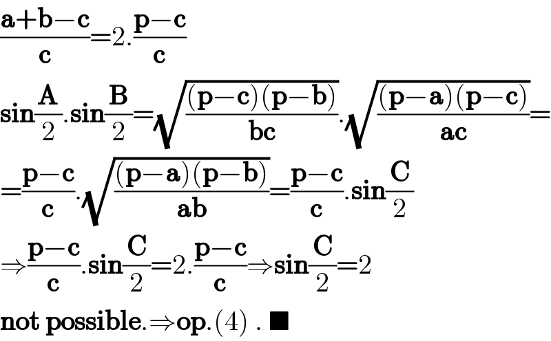 ((a+b−c)/c)=2.((p−c)/c)  sin(A/2).sin(B/2)=(√(((p−c)(p−b))/(bc))).(√(((p−a)(p−c))/(ac)))=  =((p−c)/c).(√(((p−a)(p−b))/(ab)))=((p−c)/c).sin(C/2)  ⇒((p−c)/c).sin(C/2)=2.((p−c)/c)⇒sin(C/2)=2  not possible.⇒op.(4) . ■  