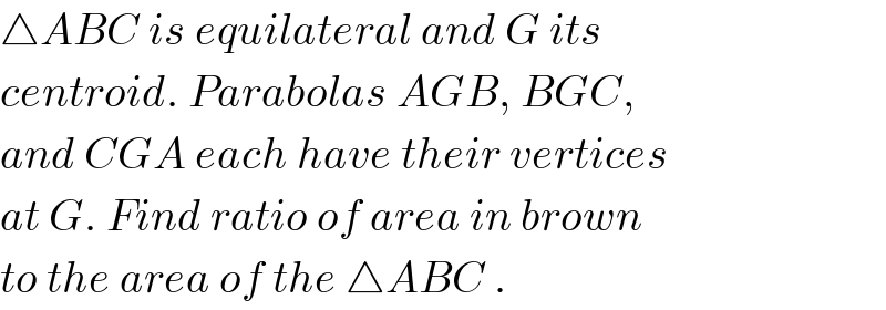 △ABC is equilateral and G its  centroid. Parabolas AGB, BGC,  and CGA each have their vertices  at G. Find ratio of area in brown  to the area of the △ABC .  