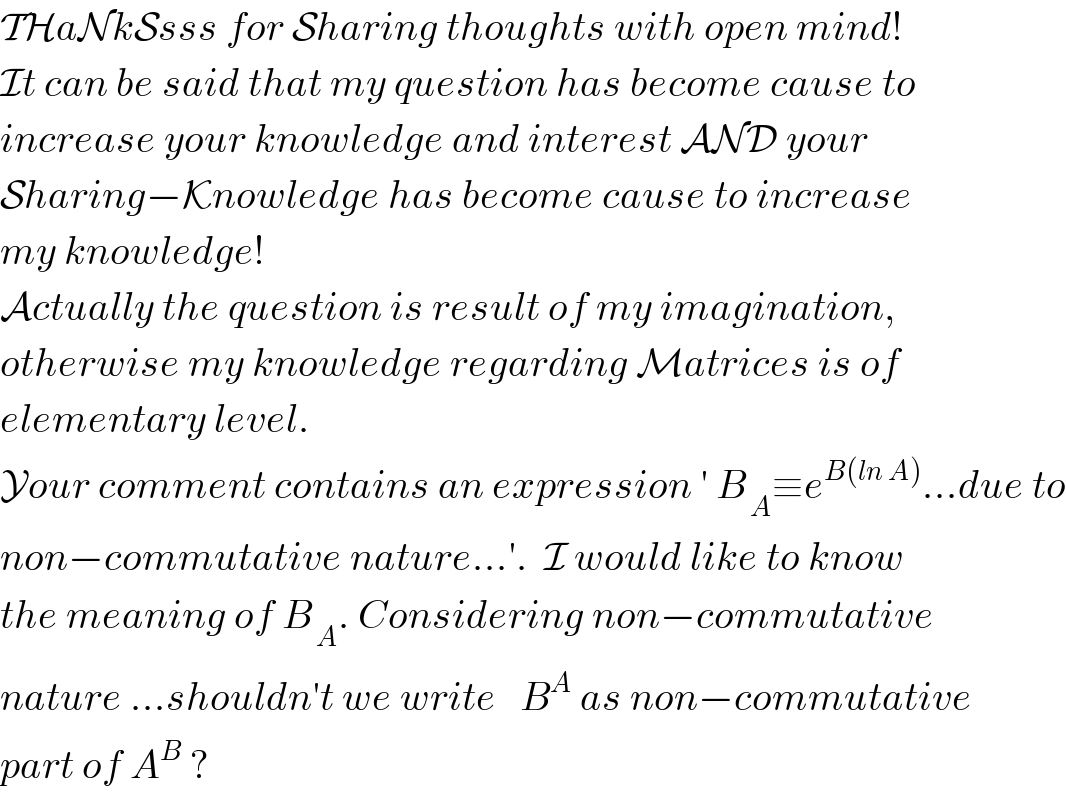 THaNkSsss for Sharing thoughts with open mind!  It can be said that my question has become cause to  increase your knowledge and interest AND your   Sharing−Knowledge has become cause to increase  my knowledge!  Actually the question is result of my imagination,  otherwise my knowledge regarding Matrices is of  elementary level.  Your comment contains an expression ′ B_( A) ≡e^(B(ln A)) ...due to  non−commutative nature...′.  I would like to know  the meaning of B_( A) . Considering non−commutative  nature ...shouldn′t we write   B^A  as non−commutative  part of A^B  ?  