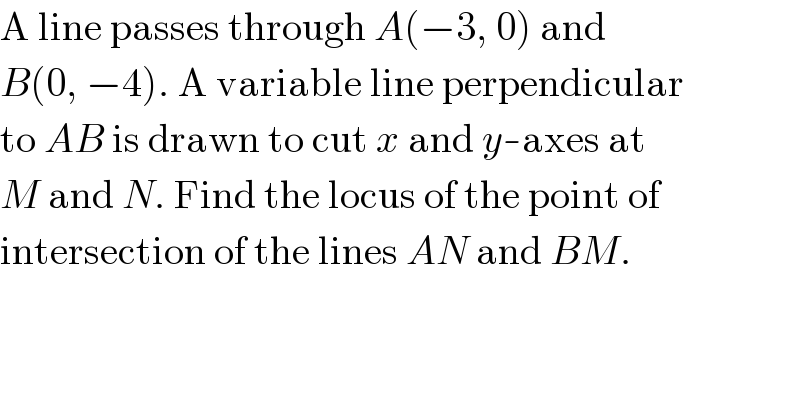A line passes through A(−3, 0) and  B(0, −4). A variable line perpendicular  to AB is drawn to cut x and y-axes at  M and N. Find the locus of the point of  intersection of the lines AN and BM.  