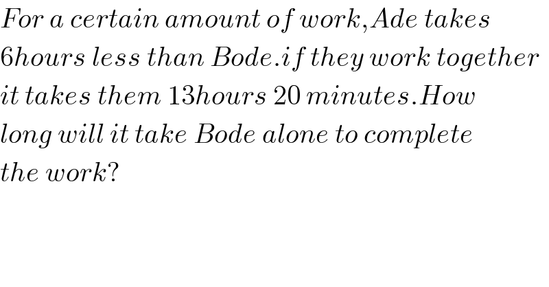 For a certain amount of work,Ade takes  6hours less than Bode.if they work together  it takes them 13hours 20 minutes.How  long will it take Bode alone to complete  the work?  