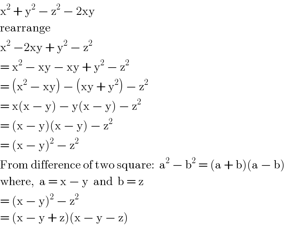 x^2  + y^2  − z^2  − 2xy  rearrange  x^2  −2xy + y^2  − z^2   = x^2  − xy − xy + y^2  − z^2   = (x^2  − xy) − (xy + y^2 ) − z^2   = x(x − y) − y(x − y) − z^2   = (x − y)(x − y) − z^2   = (x − y)^2  − z^2   From difference of two square:  a^2  − b^2  = (a + b)(a − b)  where,  a = x − y  and  b = z  = (x − y)^2  − z^2   = (x − y + z)(x − y − z)  
