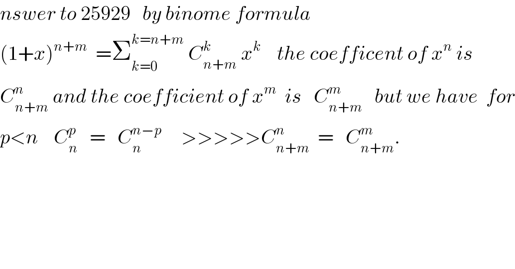 nswer to 25929   by binome formula     (1+x)^(n+m)   =Σ_(k=0) ^(k=n+m)  C_(n+m) ^k  x^k     the coefficent of x^n  is   C_(n+m) ^n  and the coefficient of x^m   is   C_(n+m) ^m    but we have  for  p<n    C_n ^p    =   C_n ^(n−p)      >>>>>C_(n+m) ^n   =   C_(n+m) ^m .  