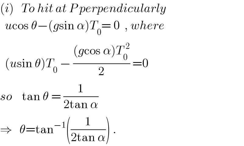 (i)   To hit at P perpendicularly    ucos θ−(gsin α)T_0 = 0  , where    (usin θ)T_0  − (((gcos α)T_0 ^(  2) )/2) =0  so    tan θ = (1/(2tan α))  ⇒   θ=tan^(−1) ((1/(2tan α))) .  