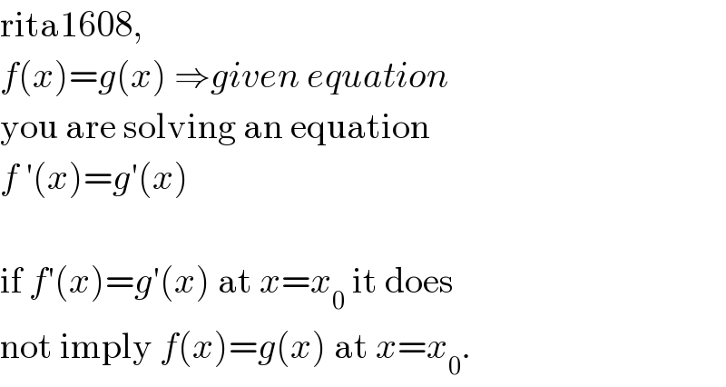 rita1608,  f(x)=g(x) ⇒given equation  you are solving an equation   f ′(x)=g′(x)    if f′(x)=g′(x) at x=x_0  it does  not imply f(x)=g(x) at x=x_0 .  