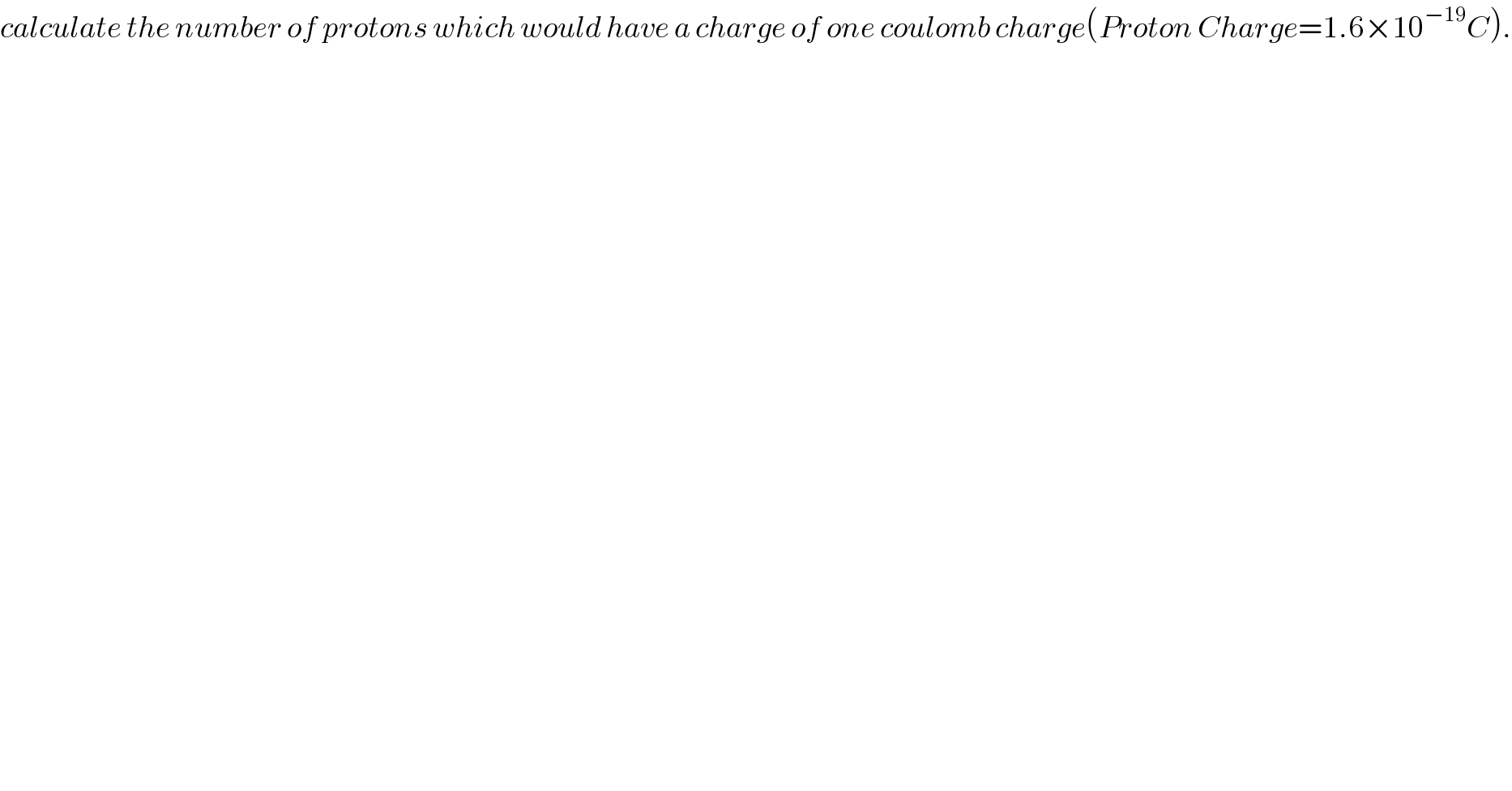 calculate the number of protons which would have a charge of one coulomb charge(Proton Charge=1.6×10^(−19) C).  
