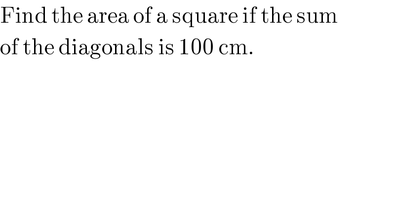 Find the area of a square if the sum  of the diagonals is 100 cm.  