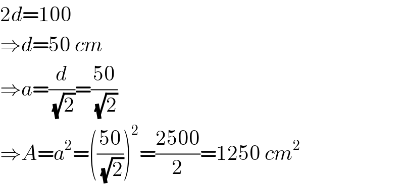 2d=100  ⇒d=50 cm  ⇒a=(d/(√2))=((50)/(√2))  ⇒A=a^2 =(((50)/(√2)))^2 =((2500)/2)=1250 cm^2   