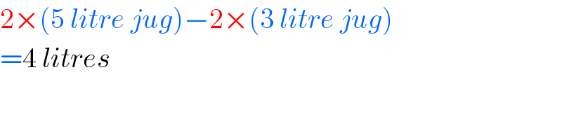 2×(5 litre jug)−2×(3 litre jug)  =4 litres  
