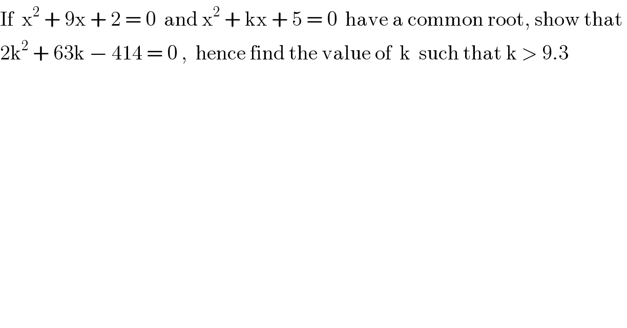 If  x^2  + 9x + 2 = 0  and x^2  + kx + 5 = 0  have a common root, show that   2k^2  + 63k − 414 = 0 ,  hence find the value of  k  such that k > 9.3  