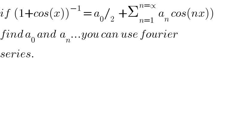 if  (1+cos(x))^(−1)  = a_0 /_2   +Σ_(n=1) ^(n=∝)  a_n  cos(nx))  find a_0  and  a_n ...you can use fourier  series.    