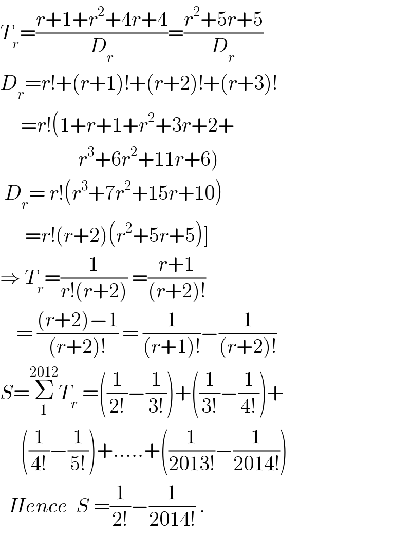 T_r =((r+1+r^2 +4r+4)/D_r )=((r^2 +5r+5)/D_r )  D_r =r!+(r+1)!+(r+2)!+(r+3)!       =r!(1+r+1+r^2 +3r+2+                     r^3 +6r^2 +11r+6)   D_r = r!(r^3 +7r^2 +15r+10)        =r!(r+2)(r^2 +5r+5)]  ⇒ T_r =(1/(r!(r+2))) =((r+1)/((r+2)!))      = (((r+2)−1)/((r+2)!)) = (1/((r+1)!))−(1/((r+2)!))  S=Σ_1 ^(2012) T_r  =((1/(2!))−(1/(3!)))+((1/(3!))−(1/(4!)))+       ((1/(4!))−(1/(5!)))+.....+((1/(2013!))−(1/(2014!)))    Hence  S =(1/(2!))−(1/(2014!)) .  