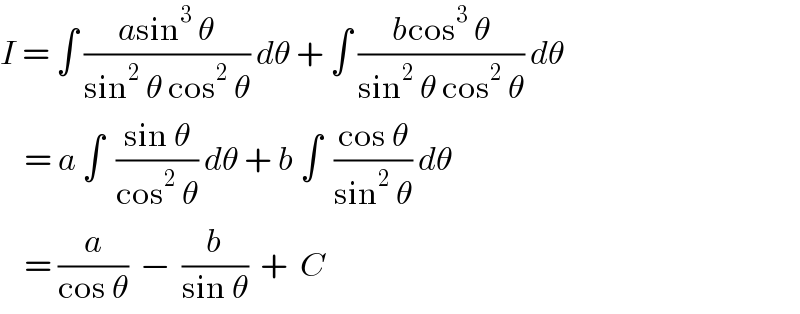 I = ∫ ((asin^3  θ)/(sin^2  θ cos^2  θ)) dθ + ∫ ((bcos^3  θ)/(sin^2  θ cos^2  θ)) dθ      = a ∫  ((sin θ)/(cos^2  θ)) dθ + b ∫  ((cos θ)/(sin^2  θ)) dθ      = (a/(cos θ))  −  (b/(sin θ))  +  C  