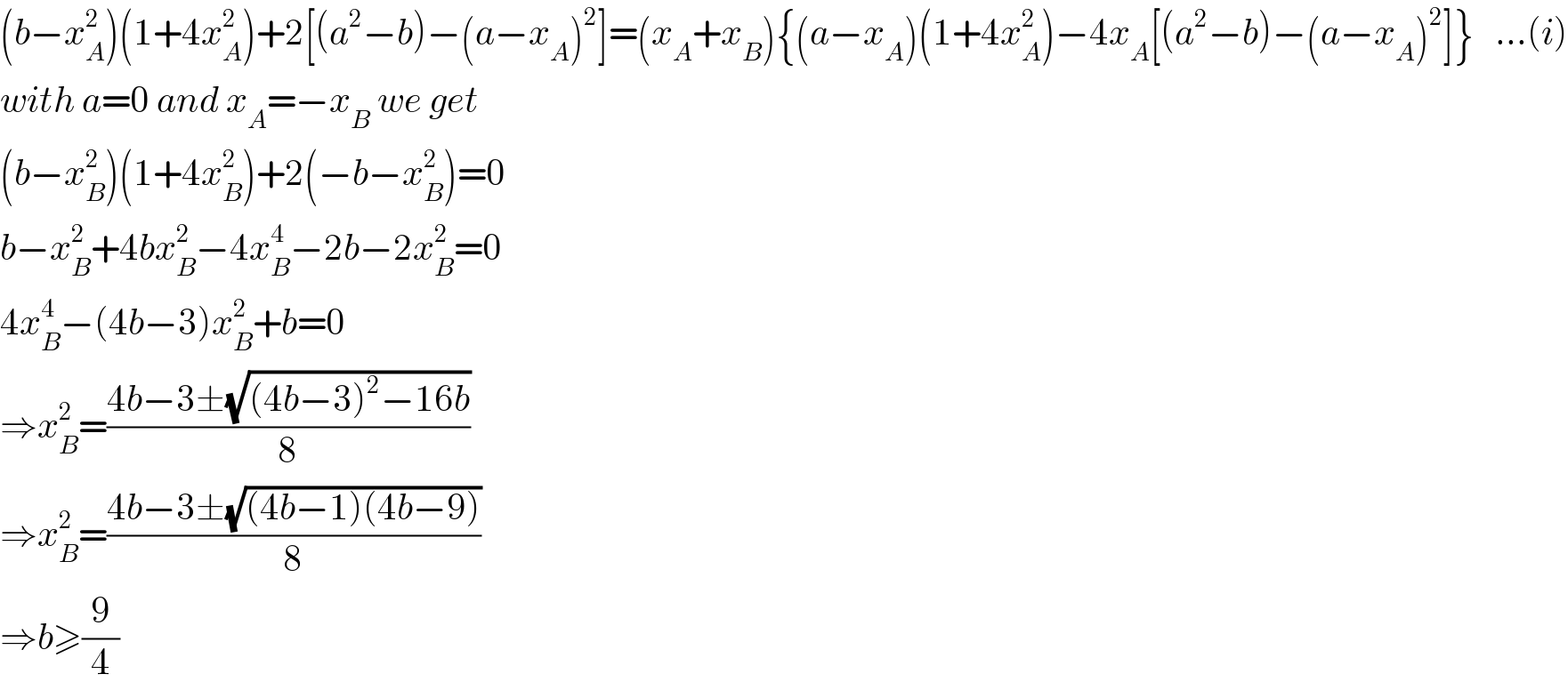 (b−x_A ^2 )(1+4x_A ^2 )+2[(a^2 −b)−(a−x_A )^2 ]=(x_A +x_B ){(a−x_A )(1+4x_A ^2 )−4x_A [(a^2 −b)−(a−x_A )^2 ]}   ...(i)  with a=0 and x_A =−x_B  we get  (b−x_B ^2 )(1+4x_B ^2 )+2(−b−x_B ^2 )=0  b−x_B ^2 +4bx_B ^2 −4x_B ^4 −2b−2x_B ^2 =0  4x_B ^4 −(4b−3)x_B ^2 +b=0  ⇒x_B ^2 =((4b−3±(√((4b−3)^2 −16b)))/8)  ⇒x_B ^2 =((4b−3±(√((4b−1)(4b−9))))/8)  ⇒b≥(9/4)  