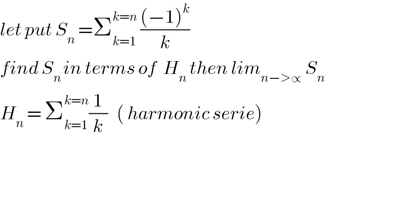 let put S_n  =Σ_(k=1) ^(k=n)  (((−1)^k )/k)  find S_(n ) in terms of  H_n  then lim_(n−>∝)  S_n   H_n  = Σ_(k=1) ^(k=n) (1/k)   ( harmonic serie)  