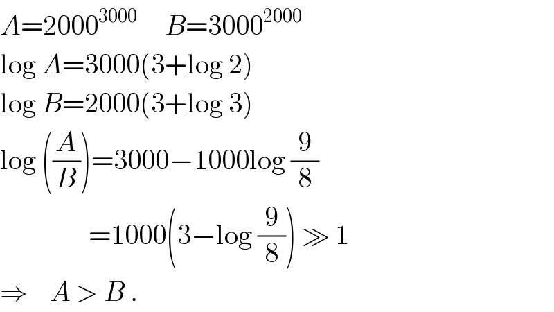 A=2000^(3000)      B=3000^(2000)   log A=3000(3+log 2)  log B=2000(3+log 3)  log ((A/B))=3000−1000log (9/8)                  =1000(3−log (9/8)) ≫ 1  ⇒    A > B .  