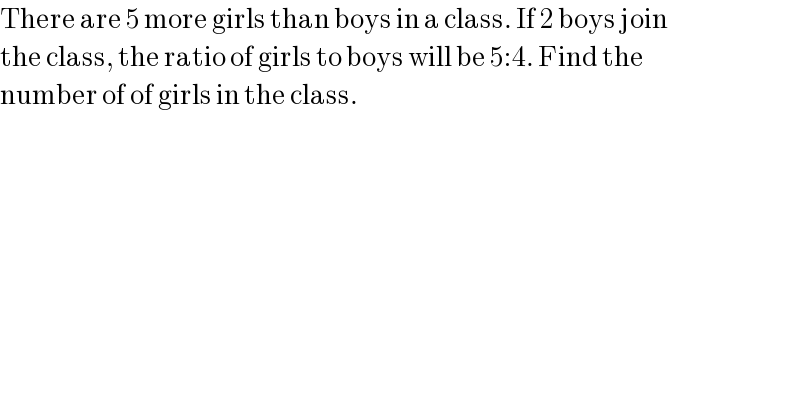 There are 5 more girls than boys in a class. If 2 boys join  the class, the ratio of girls to boys will be 5:4. Find the  number of of girls in the class.  